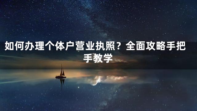 如何办理个体户营业执照？全面攻略手把手教学