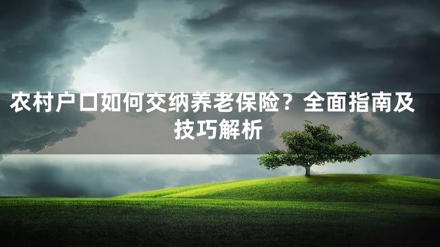 农村户口如何交纳养老保险？全面指南及技巧解析