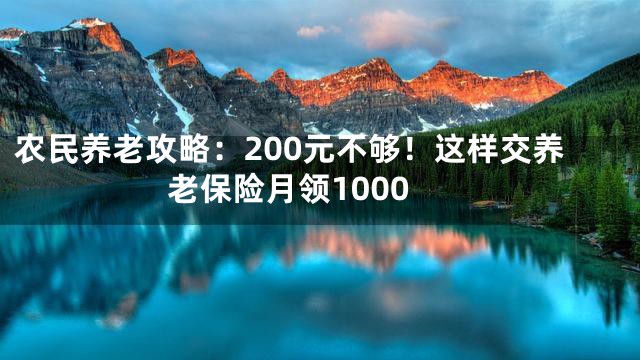 农民养老攻略：200元不够！这样交养老保险月领1000