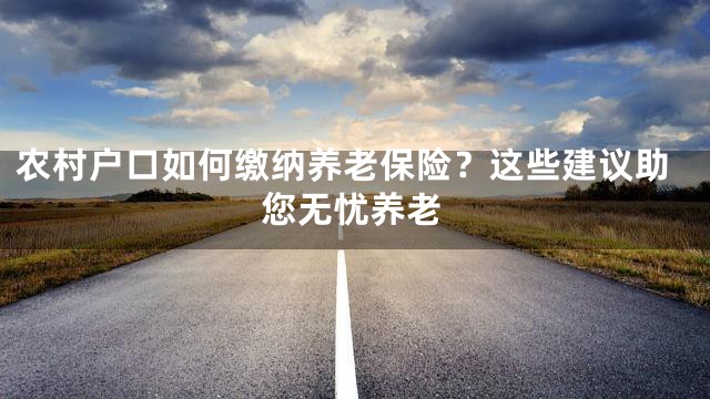 农村户口如何缴纳养老保险？这些建议助您无忧养老