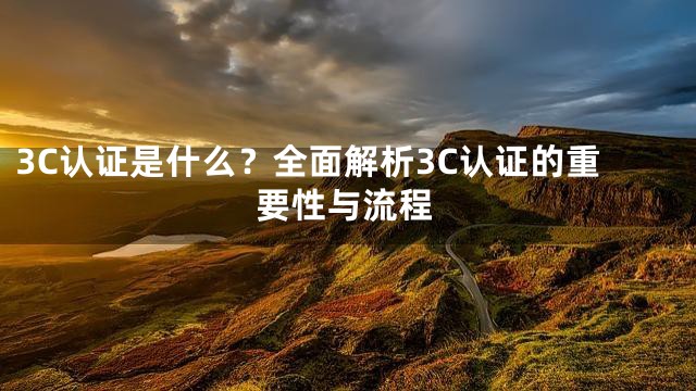 3C认证是什么？全面解析3C认证的重要性与流程