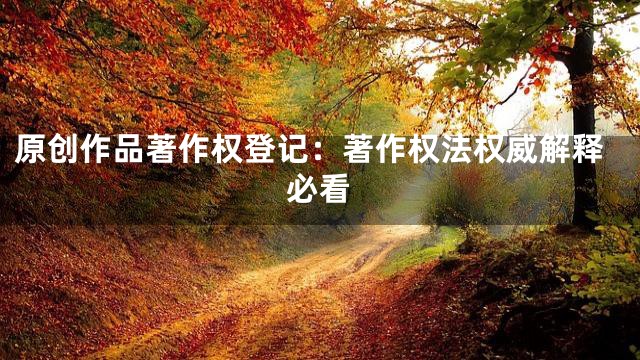 原创作品著作权登记：著作权法权威解释必看