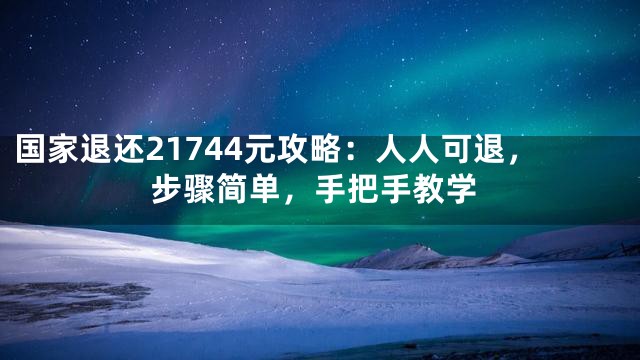 国家退还21744元攻略：人人可退，步骤简单，手把手教学