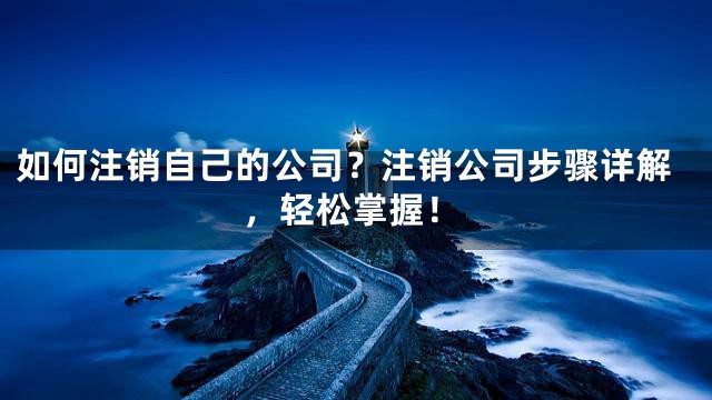 如何注销自己的公司？注销公司步骤详解，轻松掌握！