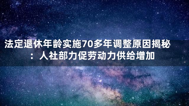 法定退休年龄实施70多年调整原因揭秘：人社部力促劳动力供给增加