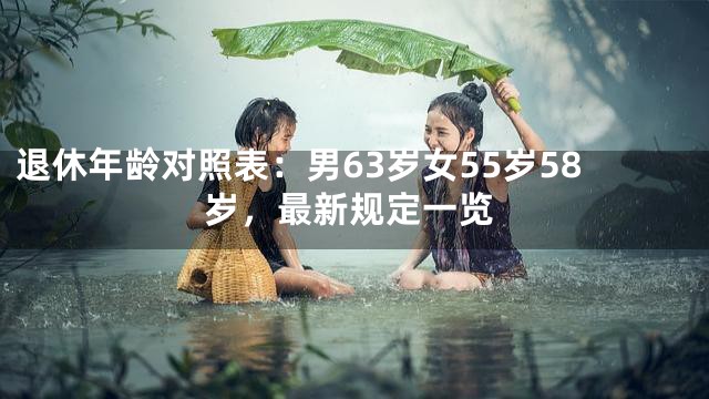 退休年龄对照表：男63岁女55岁58岁，最新规定一览
