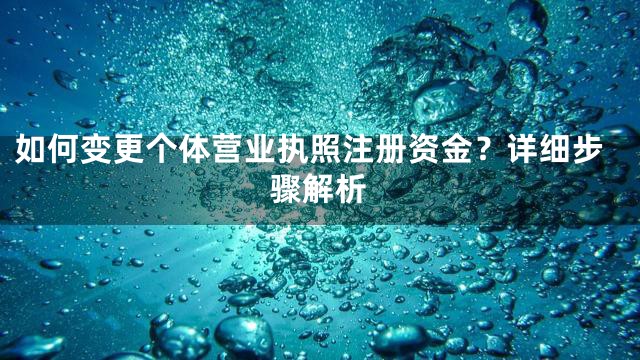 如何变更个体营业执照注册资金？详细步骤解析