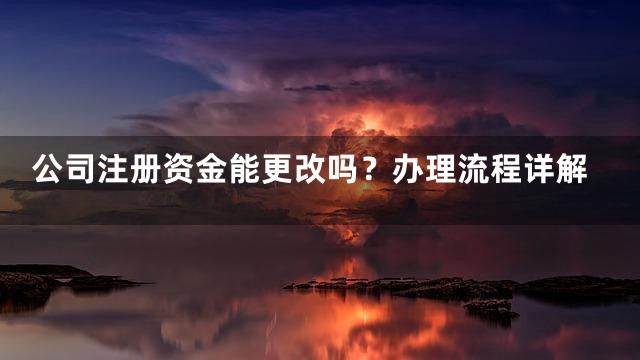 公司注册资金能更改吗？办理流程详解