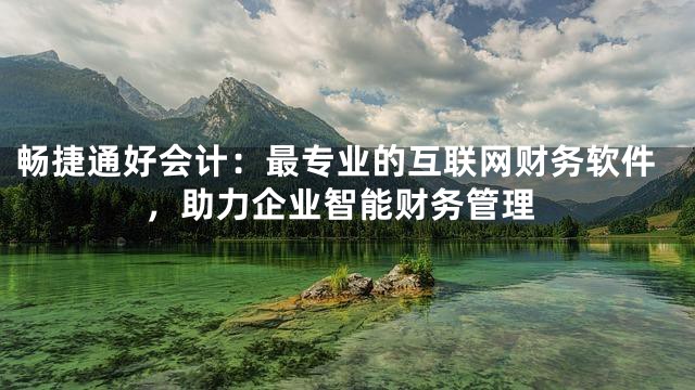 畅捷通好会计：最专业的互联网财务软件，助力企业智能财务管理