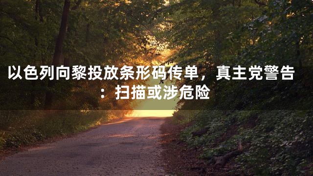 以色列向黎投放条形码传单，真主党警告：扫描或涉危险
