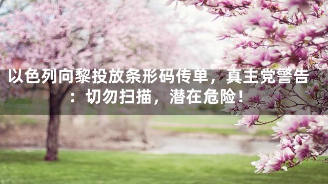 以色列向黎投放条形码传单，真主党警告：切勿扫描，潜在危险！