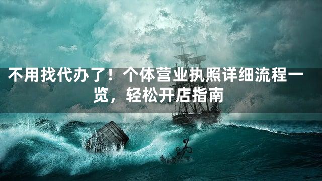 不用找代办了！个体营业执照详细流程一览，轻松开店指南