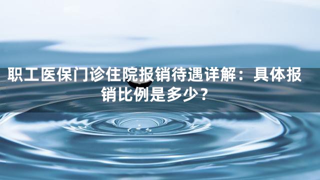 职工医保门诊住院报销待遇详解：具体报销比例是多少？