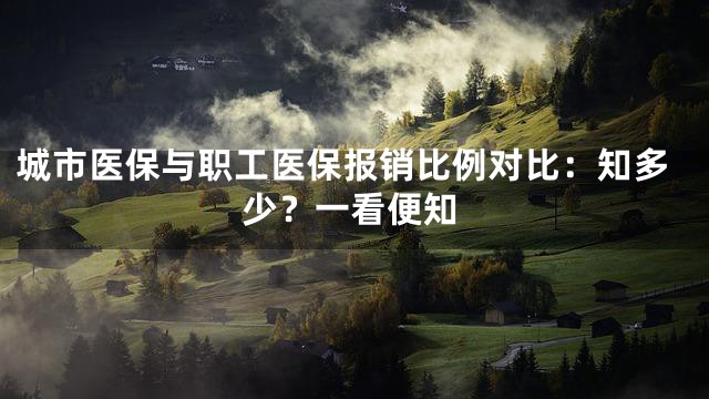 城市医保与职工医保报销比例对比：知多少？一看便知