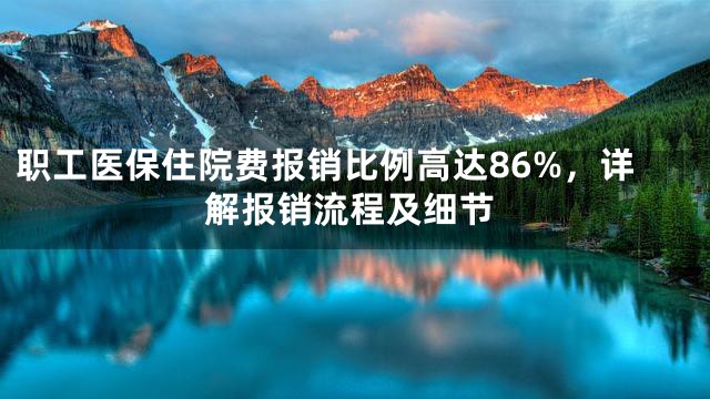 职工医保住院费报销比例高达86%，详解报销流程及细节