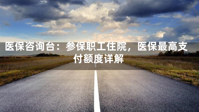 医保咨询台：参保职工住院，医保最高支付额度详解
