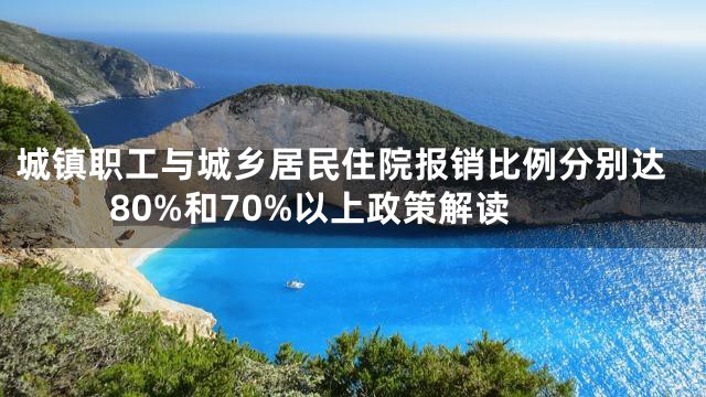 城镇职工与城乡居民住院报销比例分别达80%和70%以上政策解读