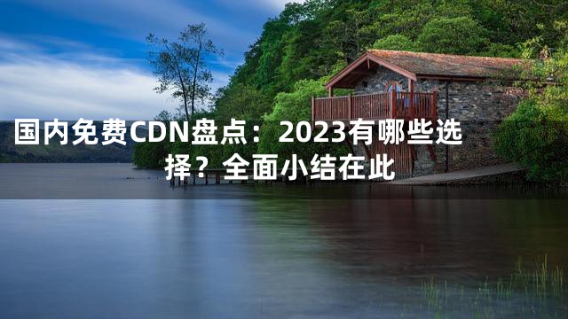 国内免费CDN盘点：2023有哪些选择？全面小结在此
