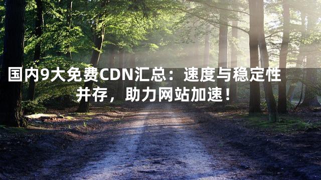 国内9大免费CDN汇总：速度与稳定性并存，助力网站加速！