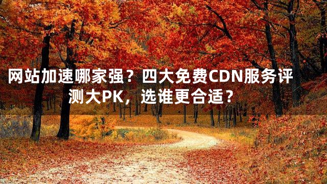 网站加速哪家强？四大免费CDN服务评测大PK，选谁更合适？