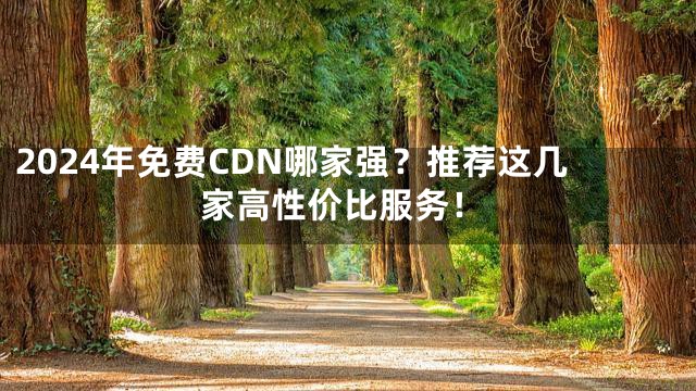 2024年免费CDN哪家强？推荐这几家高性价比服务！