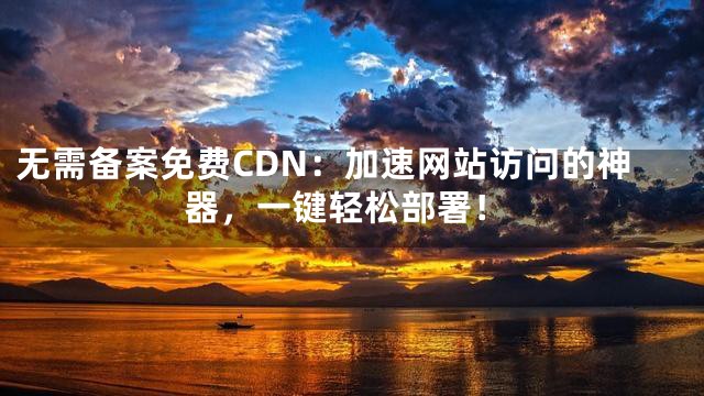 无需备案免费CDN：加速网站访问的神器，一键轻松部署！