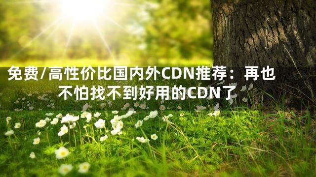 免费/高性价比国内外CDN推荐：再也不怕找不到好用的CDN了