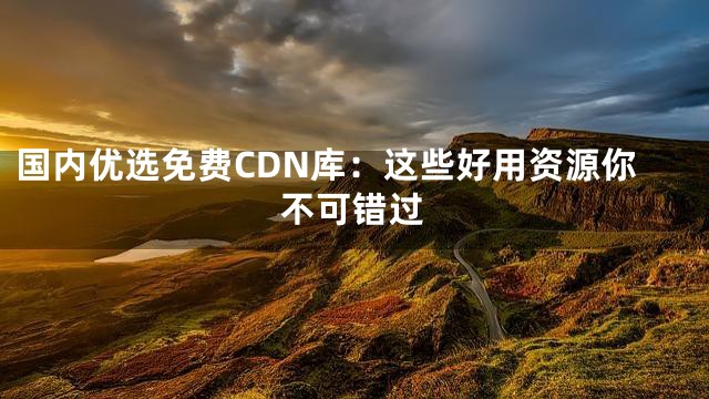 国内优选免费CDN库：这些好用资源你不可错过