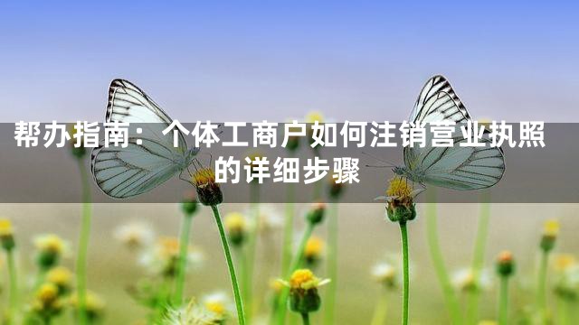 帮办指南：个体工商户如何注销营业执照的详细步骤