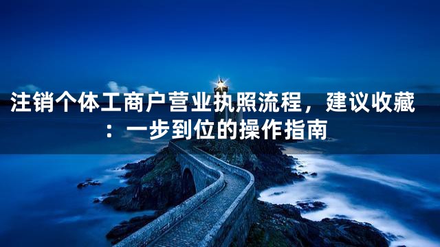 注销个体工商户营业执照流程，建议收藏：一步到位的操作指南