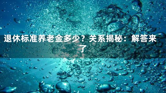 退休标准养老金多少？关系揭秘：解答来了