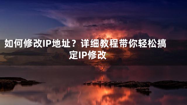 如何修改IP地址？详细教程带你轻松搞定IP修改