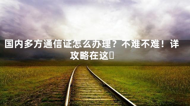 国内多方通信证怎么办理？不难不难！详攻略在这️