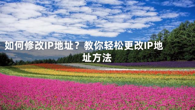 如何修改IP地址？教你轻松更改IP地址方法