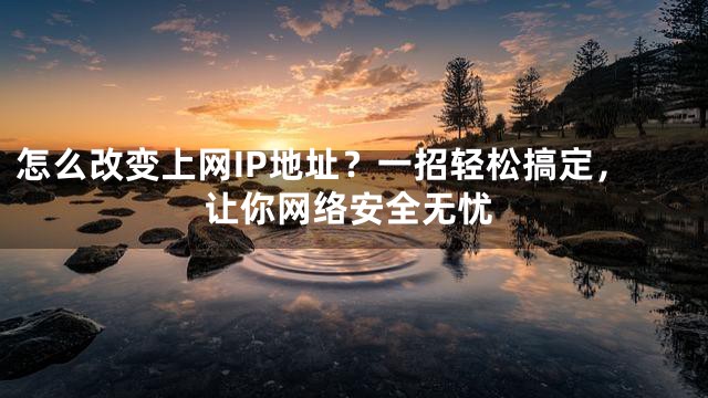 怎么改变上网IP地址？一招轻松搞定，让你网络安全无忧