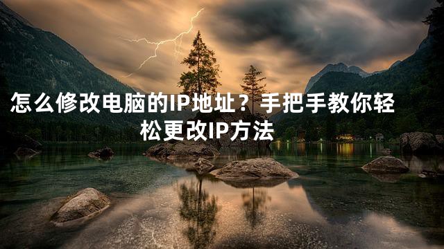 怎么修改电脑的IP地址？手把手教你轻松更改IP方法