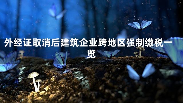 外经证取消后建筑企业跨地区强制缴税一览