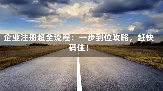 企业注册超全流程：一步到位攻略，赶快码住！