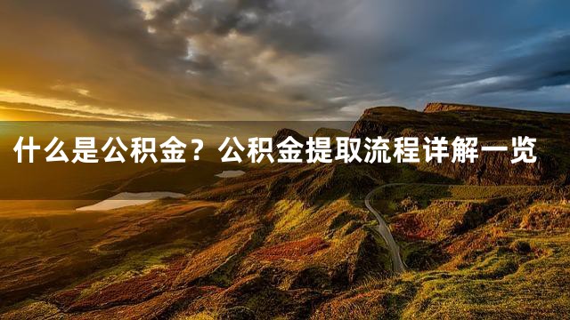 什么是公积金？公积金提取流程详解一览