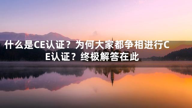 什么是CE认证？为何大家都争相进行CE认证？终极解答在此