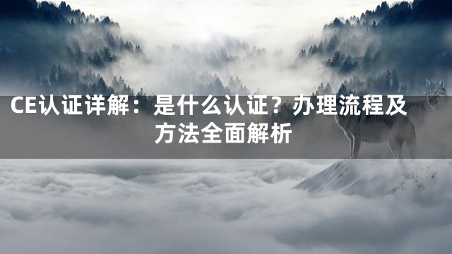 CE认证详解：是什么认证？办理流程及方法全面解析