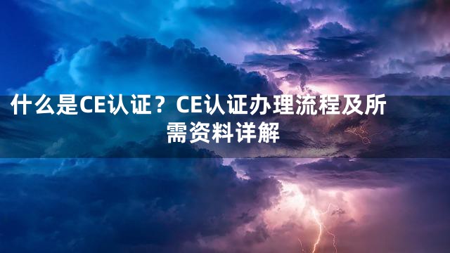 什么是CE认证？CE认证办理流程及所需资料详解