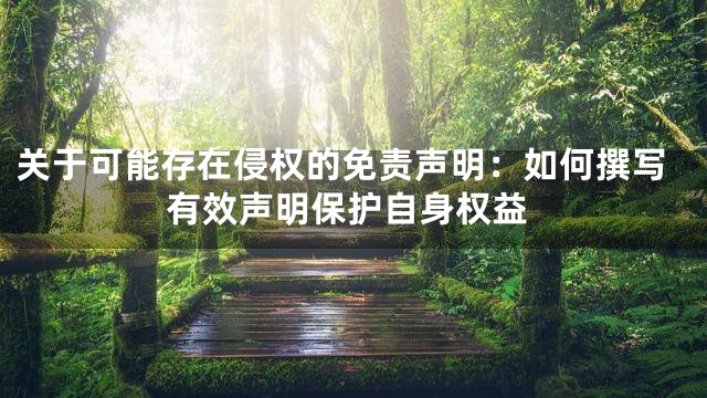 关于可能存在侵权的免责声明：如何撰写有效声明保护自身权益