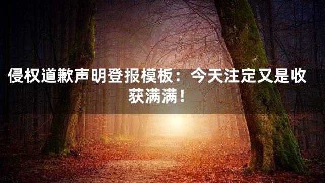 侵权道歉声明登报模板：今天注定又是收获满满！