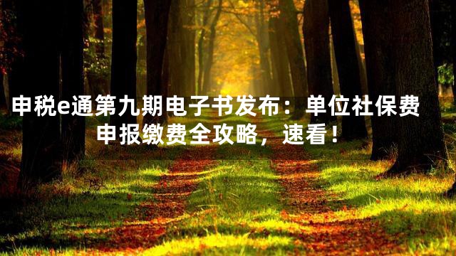 申税e通第九期电子书发布：单位社保费申报缴费全攻略，速看！