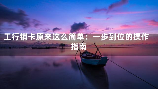 工行销卡原来这么简单：一步到位的操作指南