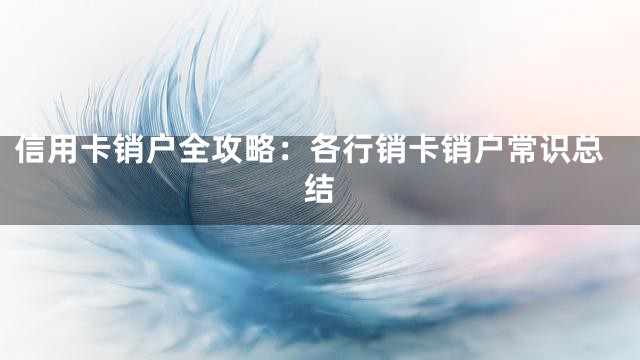 信用卡销户全攻略：各行销卡销户常识总结