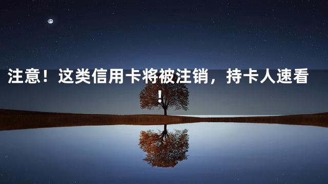 注意！这类信用卡将被注销，持卡人速看！