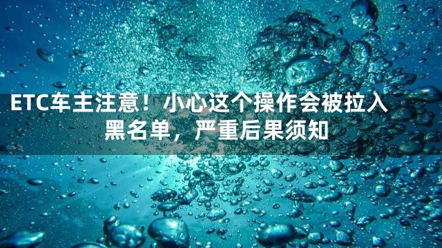ETC车主注意！小心这个操作会被拉入黑名单，严重后果须知
