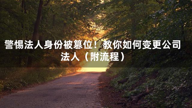 警惕法人身份被篡位！教你如何变更公司法人（附流程）
